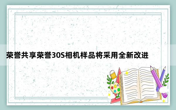 荣誉共享荣誉30S相机样品将采用全新改进的ISP和降噪技术