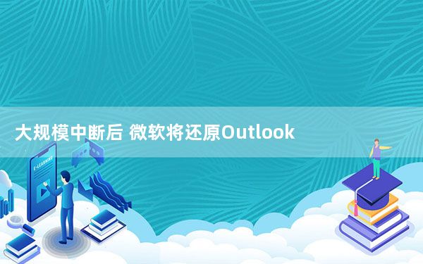 大规模中断后 微软将还原Outlook Team和Office365服务