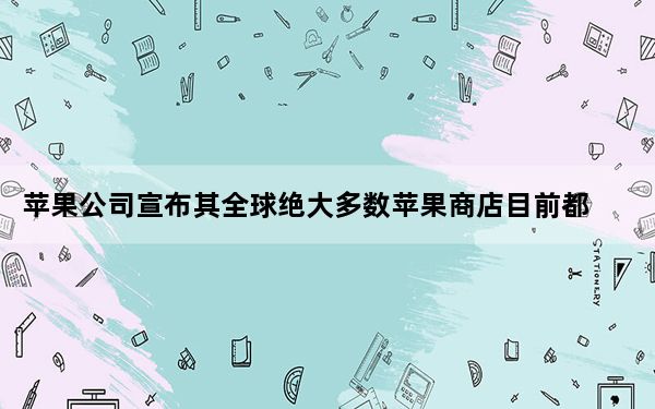 苹果公司宣布其全球绝大多数苹果商店目前都已开放