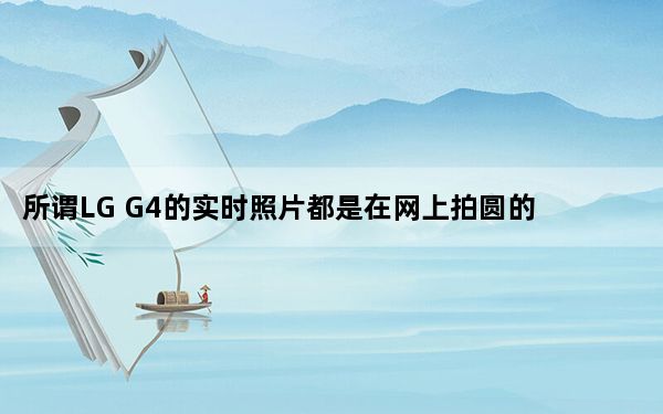 所谓LG G4的实时照片都是在网上拍圆的