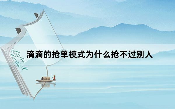 滴滴的抢单模式为什么抢不过别人_滴滴为什么抢单抢不过别人