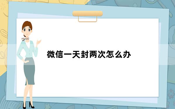 微信一天封两次怎么办_微信一天封两次怎么办