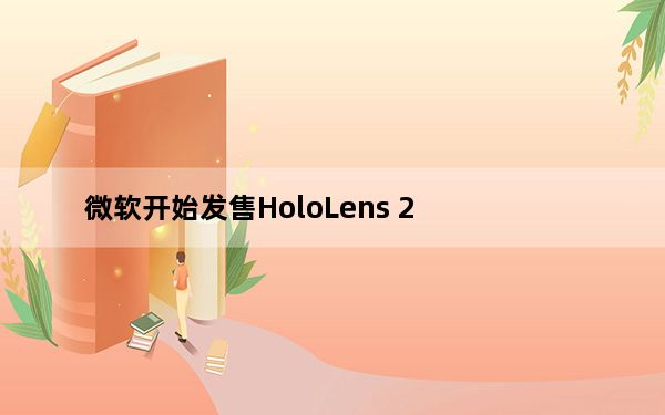 微软开始发售HoloLens 2