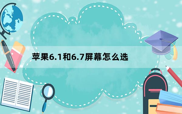 苹果6.1和6.7屏幕怎么选_苹果6与7屏幕一样吗