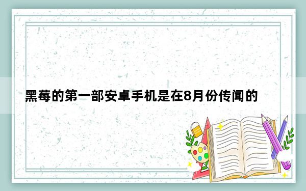 黑莓的第一部安卓手机是在8月份传闻的