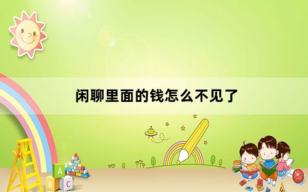 闲聊里面的钱怎么不见了_闲聊的钱怎么突然不见了