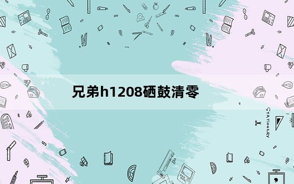 兄弟h1208硒鼓清零_兄弟1208硒鼓清零