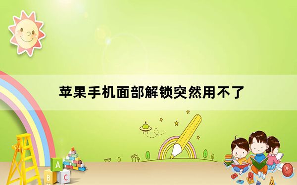 苹果手机面部解锁突然用不了_苹果手机面部不能解锁了