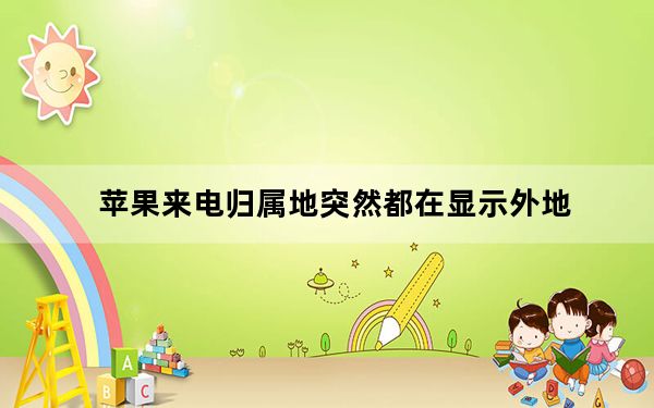 苹果来电归属地突然都在显示外地_苹果来电归属地