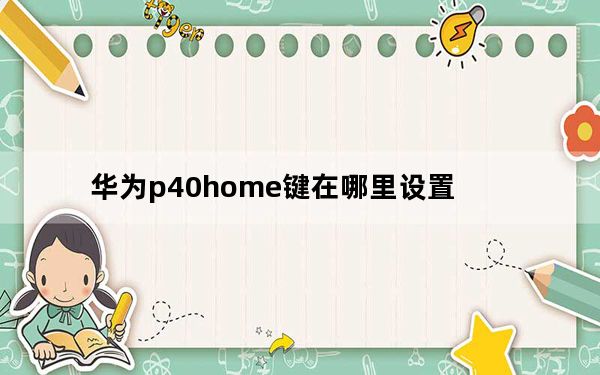 华为p40home键在哪里设置_华为p40home键怎么设置