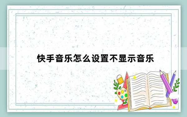 快手音乐怎么设置不显示音乐_快手个性化设置没有显示使用的音乐
