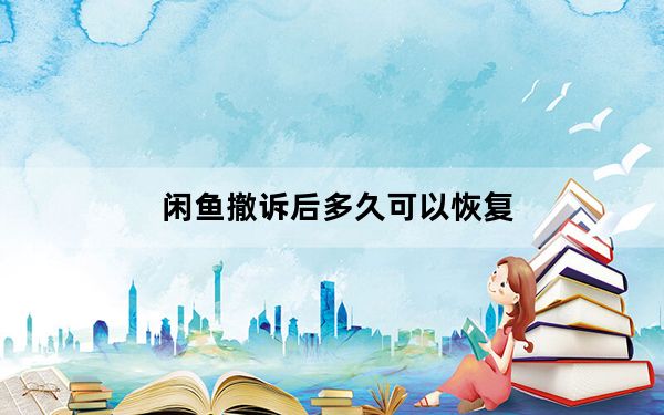 闲鱼撤诉后多久可以恢复_闲鱼撤诉几天能恢复
