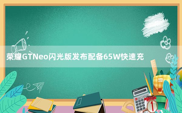 荣耀GTNeo闪光版发布配备65W快速充电