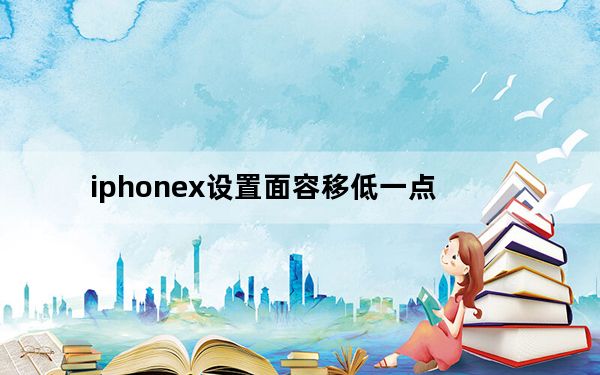 iphonex设置面容移低一点_iphone x面容设置一直将让移低一点