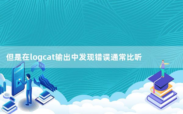 但是在logcat输出中发现错误通常比听起来更困难