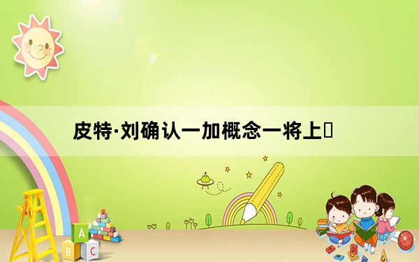 皮特·刘确认一加概念一将上�