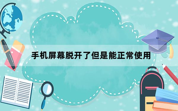 手机屏幕脱开了但是能正常使用_手机屏开了但能正常使用