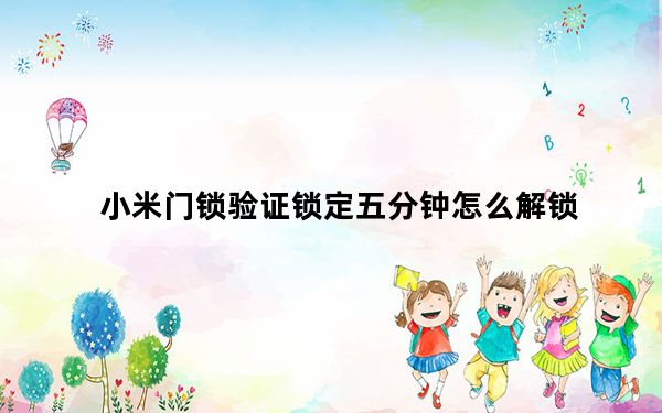 小米门锁验证锁定五分钟怎么解锁_小米解锁绑定验证失败