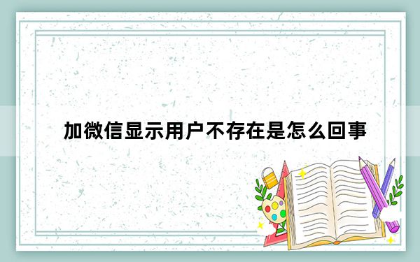 加微信显示用户不存在是怎么回事_为什么加微信 显示用户不存在