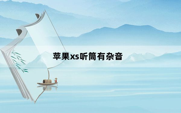 苹果xs听筒有杂音_苹果xs听筒有杂音滋滋