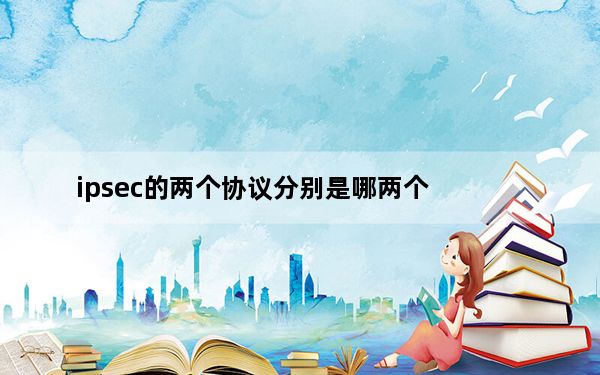 ipsec的两个协议分别是哪两个_ipsec协议处于那一层