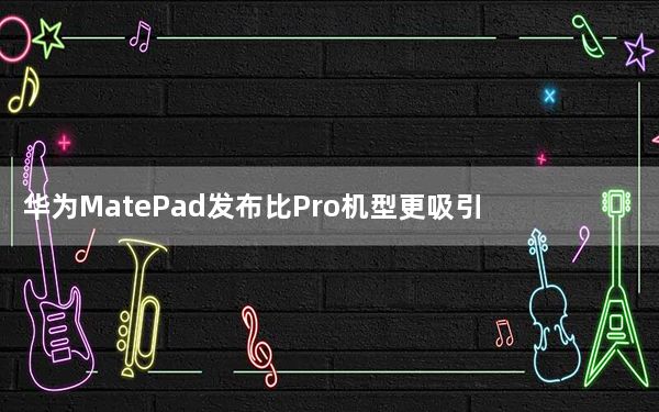 华为MatePad发布比Pro机型更吸引人的设计