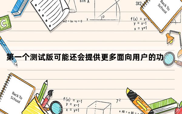 第一个测试版可能还会提供更多面向用户的功能