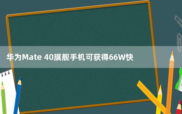 华为Mate 40旗舰手机可获得66W快速充电配置