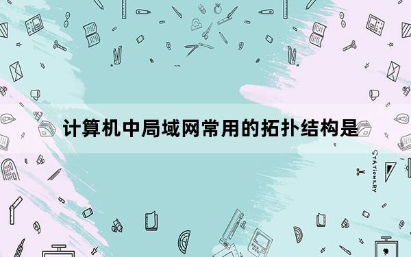 计算机中局域网常用的拓扑结构是_中局域网的拓扑结构有
