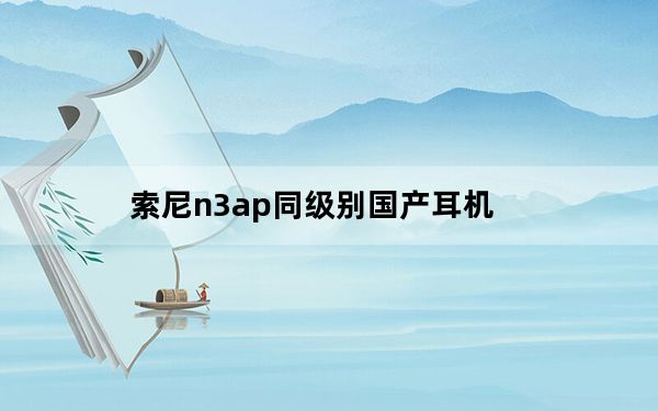 索尼n3ap同级别国产耳机_索尼n3ap属什么级别