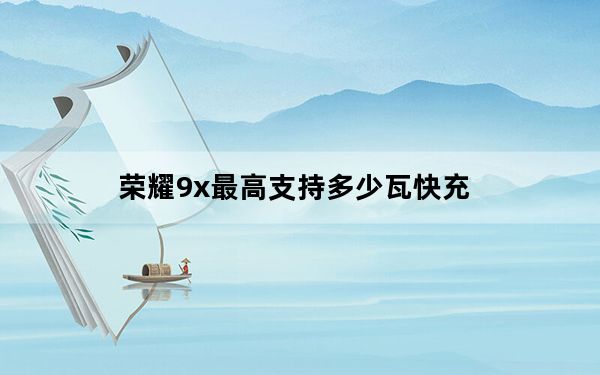 荣耀9x最高支持多少瓦快充_荣耀9x最高支持多少瓦快充