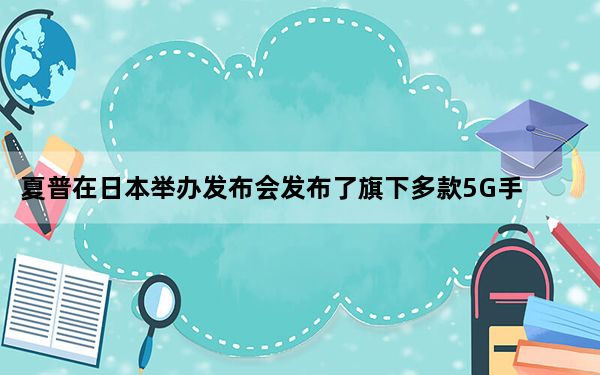 夏普在日本举办发布会发布了旗下多款5G手机新品