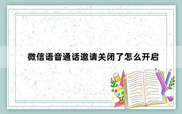 微信语音通话邀请关闭了怎么开启_微信语音和视频邀请通知关闭了怎么办