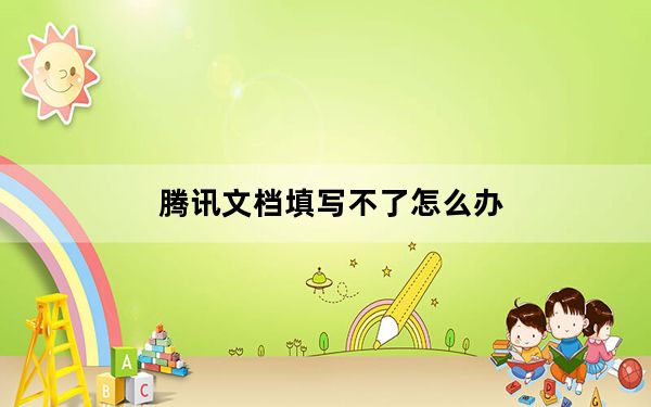 腾讯文档填写不了怎么办_腾讯文档怎么填不了