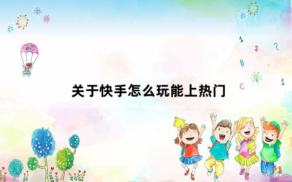 关于快手怎么玩能上热门_快手怎么玩才能上热门