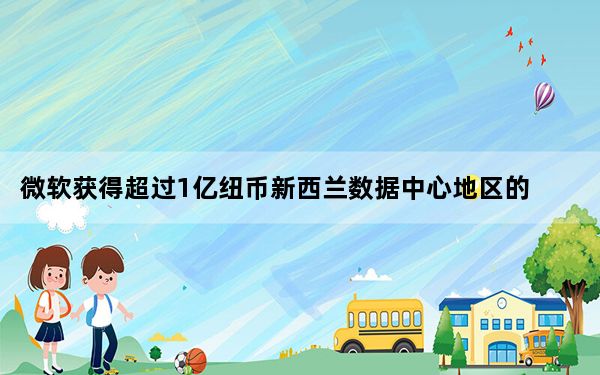 微软获得超过1亿纽币新西兰数据中心地区的投资许可