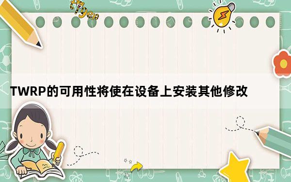 TWRP的可用性将使在设备上安装其他修改变得更加容易