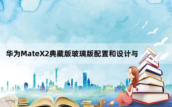 华为MateX2典藏版玻璃版配置和设计与标准版相差不大