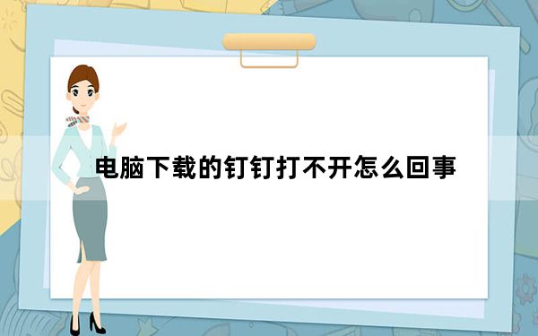 电脑下载的钉钉打不开怎么回事_电脑下载钉钉后无法打开