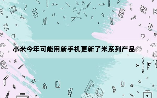 小米今年可能用新手机更新了米系列产品