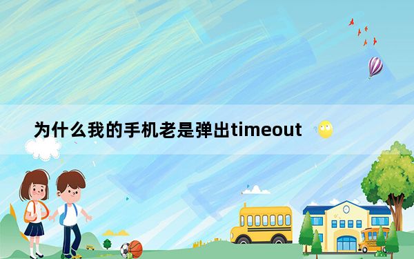 为什么我的手机老是弹出timeout_手机出现timeout怎么弄