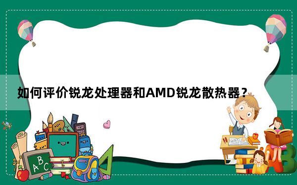 如何评价锐龙处理器和AMD锐龙散热器？