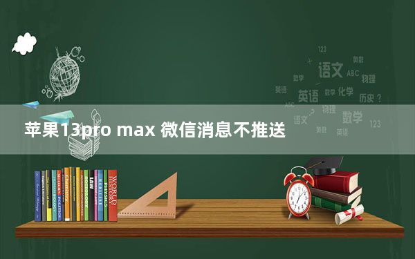 苹果13pro max 微信消息不推送_苹果13系统什么时候推送