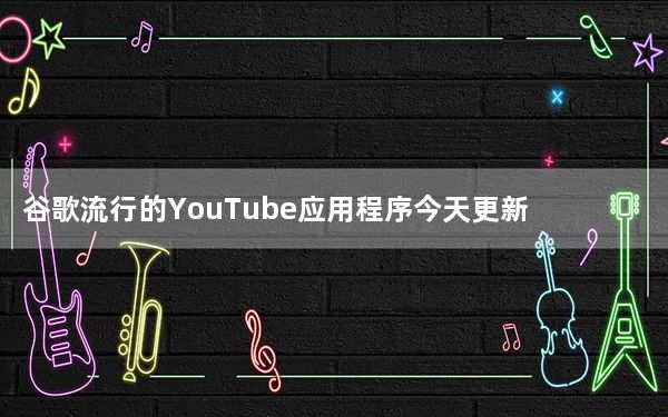 谷歌流行的YouTube应用程序今天更新