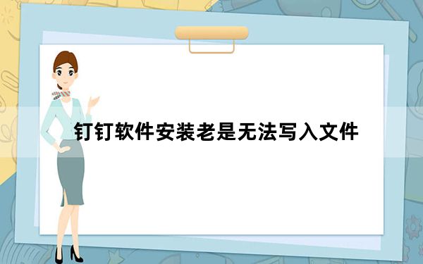 钉钉软件安装老是无法写入文件_钉钉安装抽取无法写入文件