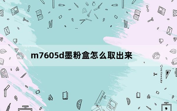 m7605d墨粉盒怎么取出来_m7605d怎么更换墨粉盒