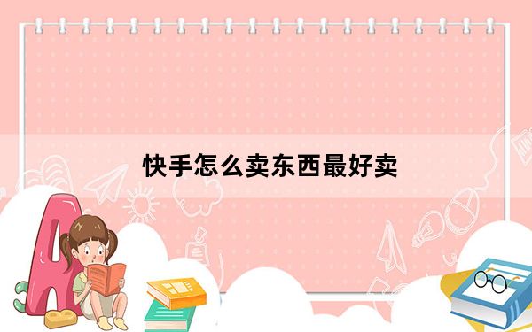快手怎么卖东西最好卖_快手怎么卖东西