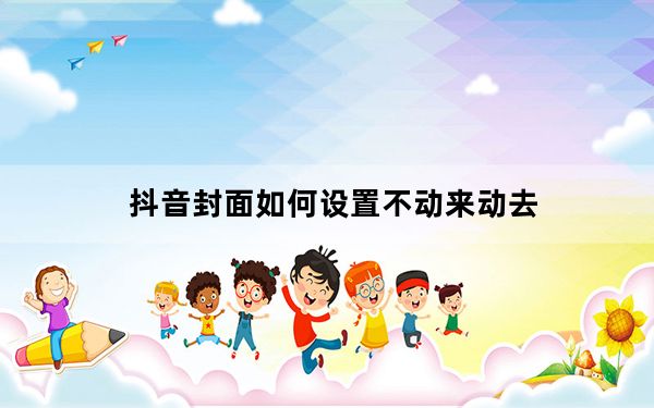 抖音封面如何设置不动来动去_抖音封面怎么设置不动