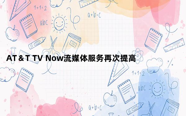 AT＆T TV Now流媒体服务再次提高价格这次是15美元
