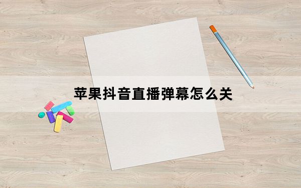 苹果抖音直播弹幕怎么关_苹果看抖音直播怎么关弹幕